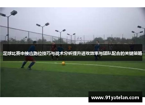 足球比赛中接应跑位技巧与战术分析提升进攻效率与团队配合的关键策略