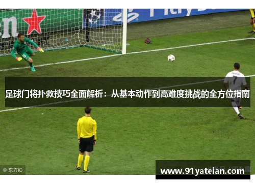 足球门将扑救技巧全面解析：从基本动作到高难度挑战的全方位指南