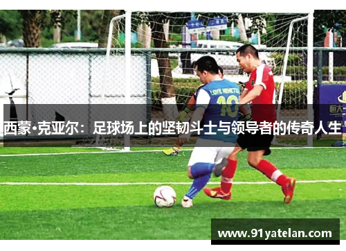 西蒙·克亚尔：足球场上的坚韧斗士与领导者的传奇人生