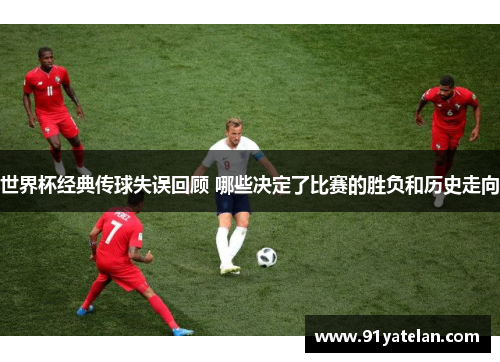 世界杯经典传球失误回顾 哪些决定了比赛的胜负和历史走向