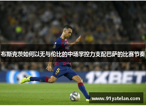 布斯克茨如何以无与伦比的中场掌控力支配巴萨的比赛节奏