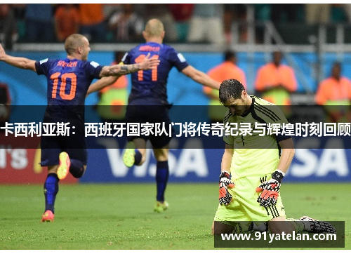 卡西利亚斯：西班牙国家队门将传奇纪录与辉煌时刻回顾