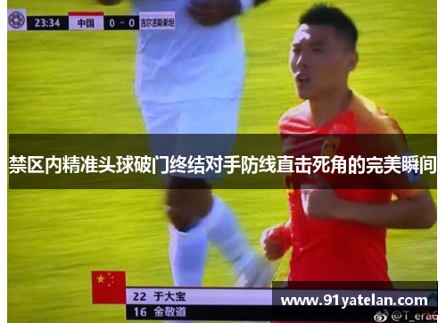 禁区内精准头球破门终结对手防线直击死角的完美瞬间