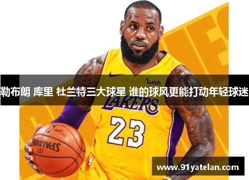 勒布朗 库里 杜兰特三大球星 谁的球风更能打动年轻球迷