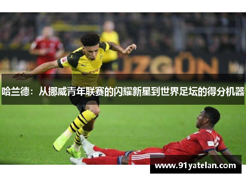 哈兰德：从挪威青年联赛的闪耀新星到世界足坛的得分机器