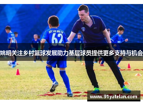 姚明关注乡村篮球发展助力基层球员提供更多支持与机会