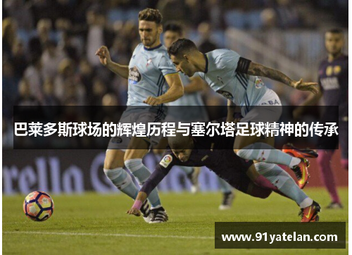 巴莱多斯球场的辉煌历程与塞尔塔足球精神的传承