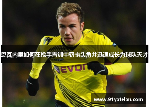 恩瓦内里如何在枪手青训中崭露头角并迅速成长为球队天才