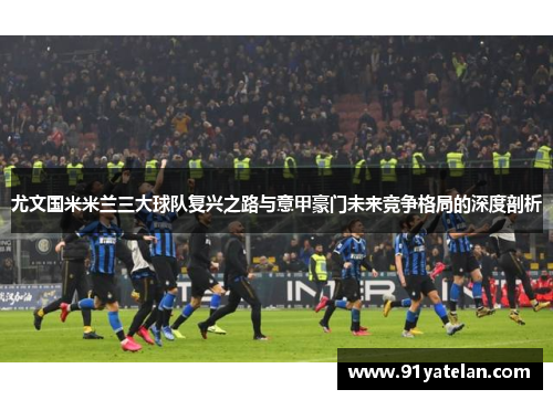 尤文国米米兰三大球队复兴之路与意甲豪门未来竞争格局的深度剖析