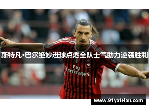 斯特凡·巴尔绝妙进球点燃全队士气助力逆袭胜利