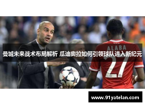 曼城未来战术布局解析 瓜迪奥拉如何引领球队进入新纪元