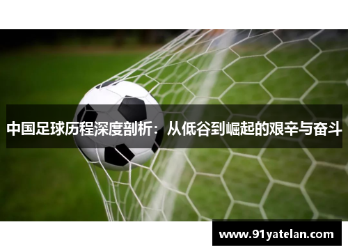 中国足球历程深度剖析：从低谷到崛起的艰辛与奋斗