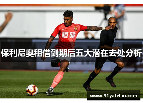 保利尼奥租借到期后五大潜在去处分析