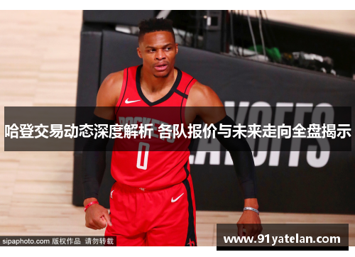 哈登交易动态深度解析 各队报价与未来走向全盘揭示