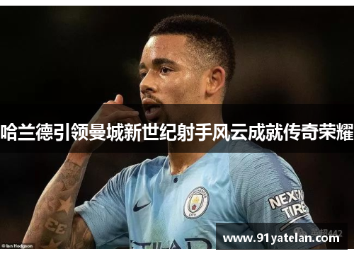 哈兰德引领曼城新世纪射手风云成就传奇荣耀