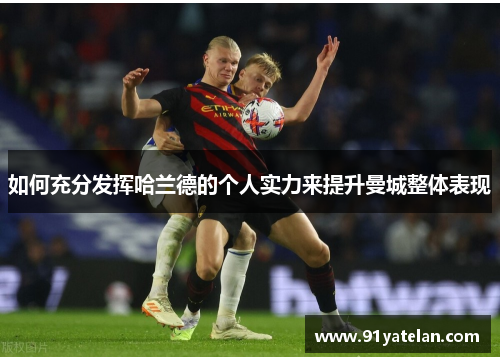 如何充分发挥哈兰德的个人实力来提升曼城整体表现