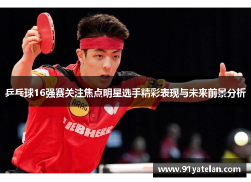 乒乓球16强赛关注焦点明星选手精彩表现与未来前景分析