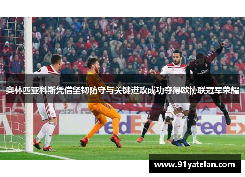 奥林匹亚科斯凭借坚韧防守与关键进攻成功夺得欧协联冠军荣耀