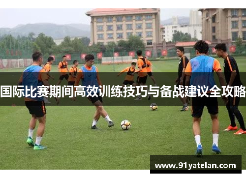 国际比赛期间高效训练技巧与备战建议全攻略