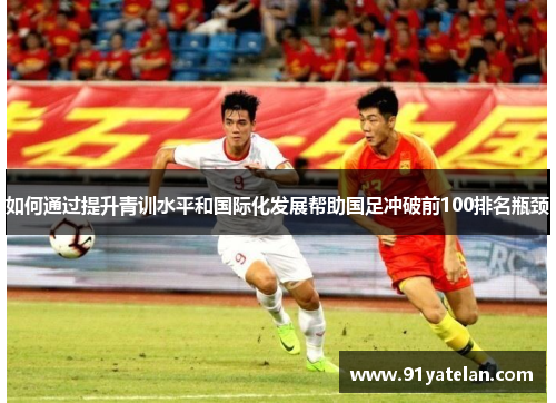 如何通过提升青训水平和国际化发展帮助国足冲破前100排名瓶颈