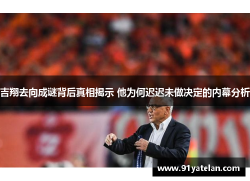 吉翔去向成谜背后真相揭示 他为何迟迟未做决定的内幕分析