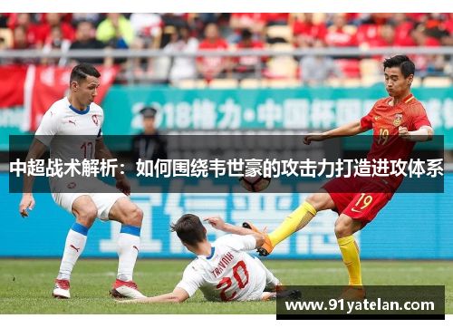 中超战术解析：如何围绕韦世豪的攻击力打造进攻体系