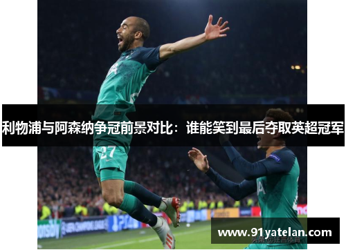 利物浦与阿森纳争冠前景对比：谁能笑到最后夺取英超冠军