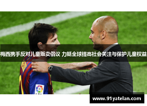 梅西携手反对儿童贩卖倡议 力挺全球提高社会关注与保护儿童权益