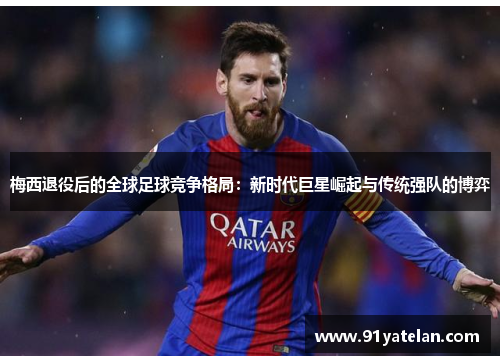 梅西退役后的全球足球竞争格局：新时代巨星崛起与传统强队的博弈