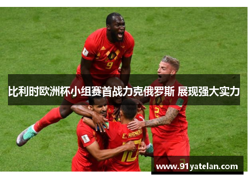 比利时欧洲杯小组赛首战力克俄罗斯 展现强大实力