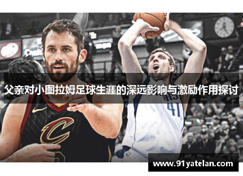 父亲对小图拉姆足球生涯的深远影响与激励作用探讨