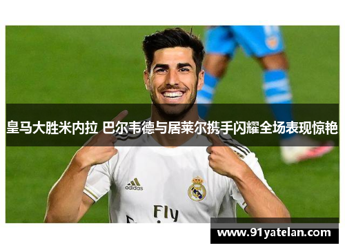 皇马大胜米内拉 巴尔韦德与居莱尔携手闪耀全场表现惊艳