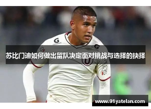 苏比门迪如何做出留队决定面对挑战与选择的抉择