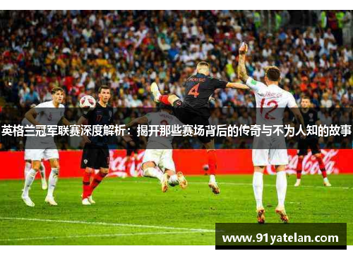 英格兰冠军联赛深度解析：揭开那些赛场背后的传奇与不为人知的故事
