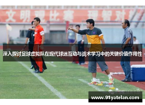 深入探讨足球虚拟队在现代球迷互动与战术学习中的关键价值作用性