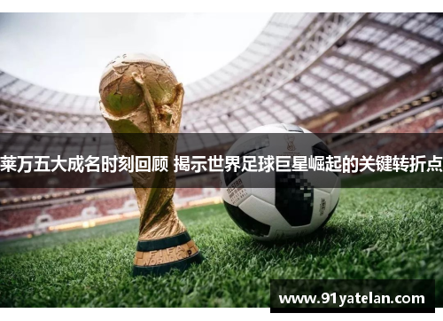 莱万五大成名时刻回顾 揭示世界足球巨星崛起的关键转折点