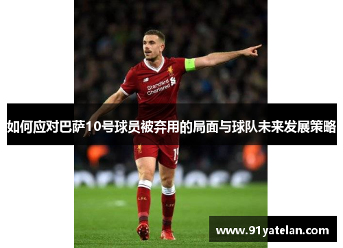 如何应对巴萨10号球员被弃用的局面与球队未来发展策略