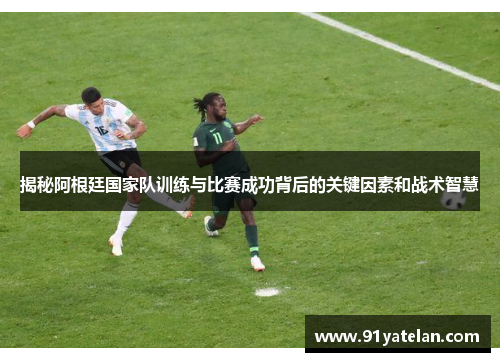 揭秘阿根廷国家队训练与比赛成功背后的关键因素和战术智慧