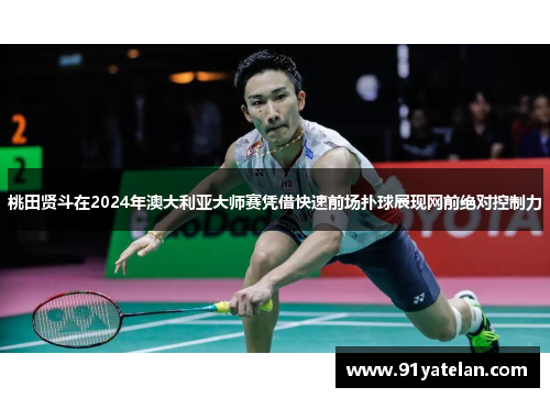 桃田贤斗在2024年澳大利亚大师赛凭借快速前场扑球展现网前绝对控制力