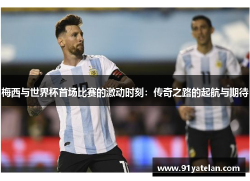 梅西与世界杯首场比赛的激动时刻：传奇之路的起航与期待