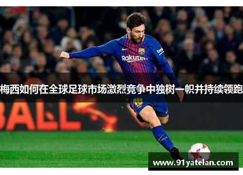 梅西如何在全球足球市场激烈竞争中独树一帜并持续领跑